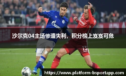 沙尔克04主场惨遭失利，积分榜上岌岌可危