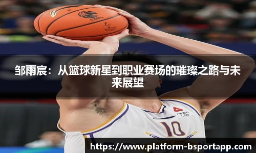 邹雨宸：从篮球新星到职业赛场的璀璨之路与未来展望