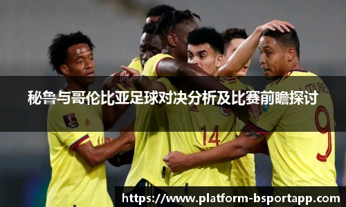 秘鲁与哥伦比亚足球对决分析及比赛前瞻探讨