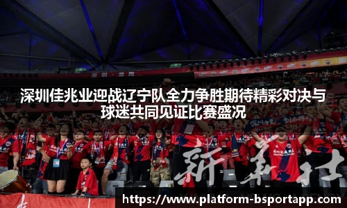 深圳佳兆业迎战辽宁队全力争胜期待精彩对决与球迷共同见证比赛盛况
