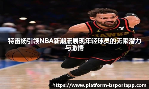 特雷杨引领NBA新潮流展现年轻球员的无限潜力与激情