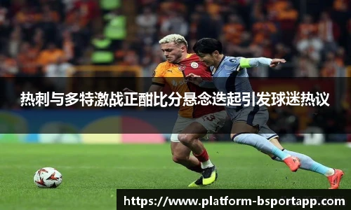 热刺与多特激战正酣比分悬念迭起引发球迷热议