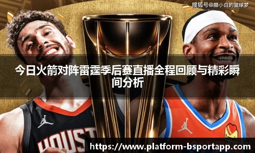 今日火箭对阵雷霆季后赛直播全程回顾与精彩瞬间分析
