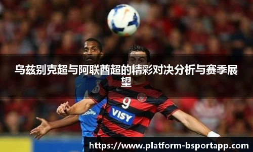 乌兹别克超与阿联酋超的精彩对决分析与赛季展望