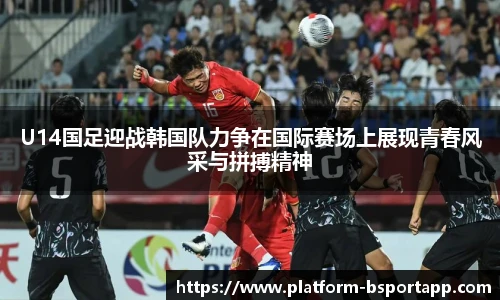 U14国足迎战韩国队力争在国际赛场上展现青春风采与拼搏精神